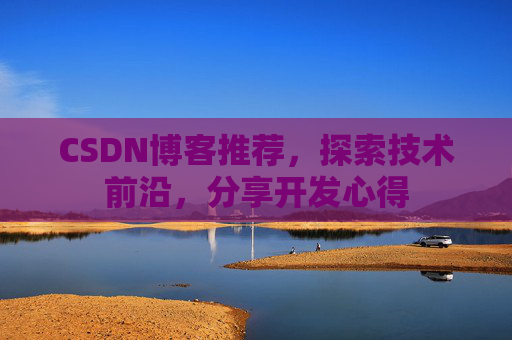 CSDN博客推荐,探索技术前沿,分享开发心得 CSDN博客推荐,探索技术前沿,分享开发心得